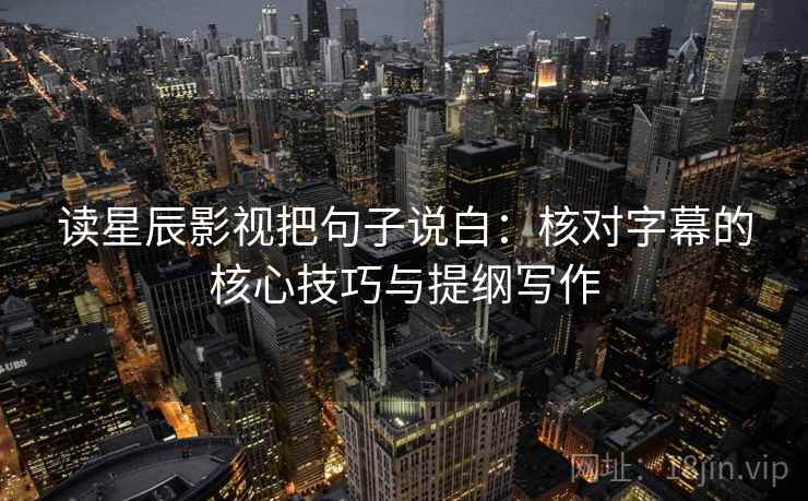 读星辰影视把句子说白：核对字幕的核心技巧与提纲写作