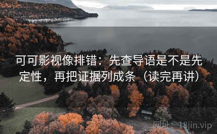 可可影视像排错：先查导语是不是先定性，再把证据列成条（读完再讲）