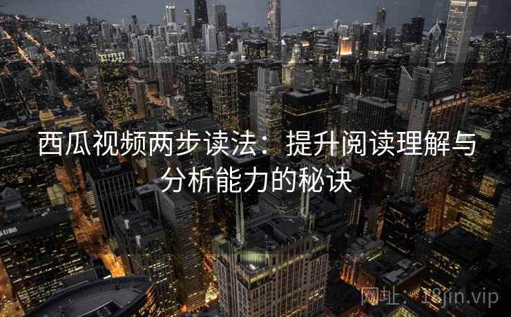 西瓜视频两步读法：提升阅读理解与分析能力的秘诀