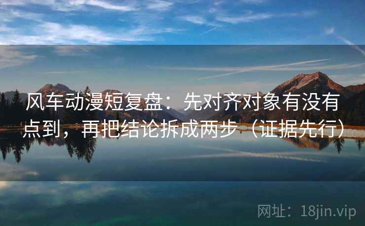 风车动漫短复盘:先对齐对象有没有点到,再把结论拆成两步(证据先行) 风车动漫短复盘:先对齐对象有没有点到,再把结论拆成两步(证据先行)