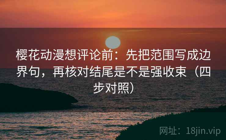 樱花动漫想评论前：先把范围写成边界句，再核对结尾是不是强收束（四步对照）