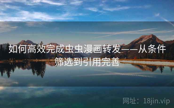 如何高效完成虫虫漫画转发——从条件筛选到引用完善