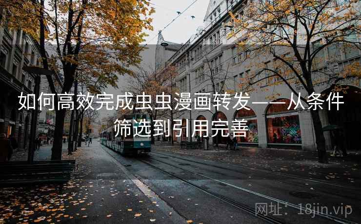 如何高效完成虫虫漫画转发——从条件筛选到引用完善