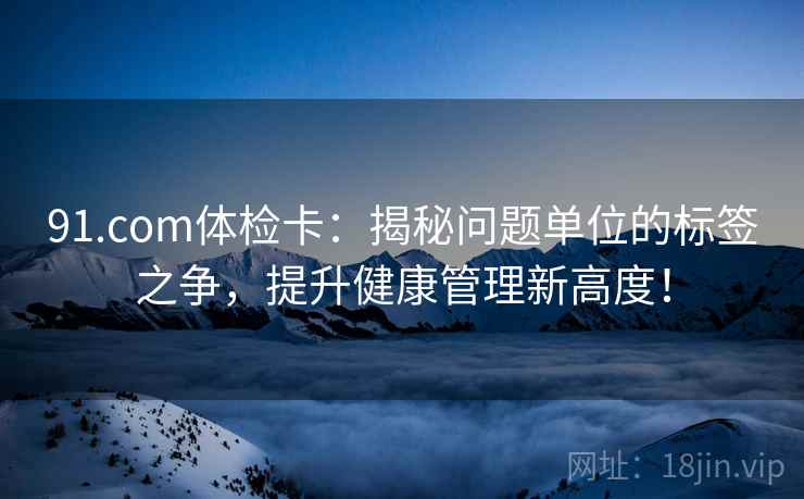 91.com体检卡：揭秘问题单位的标签之争，提升健康管理新高度！