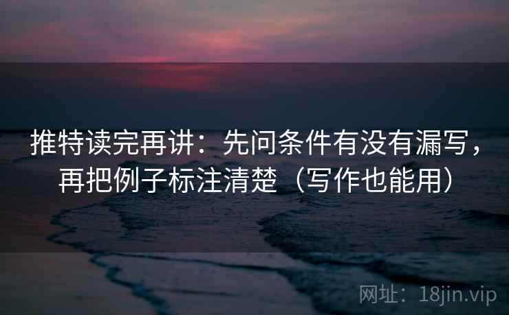 推特读完再讲：先问条件有没有漏写，再把例子标注清楚（写作也能用）