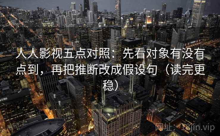 人人影视五点对照：先看对象有没有点到，再把推断改成假设句（读完更稳）