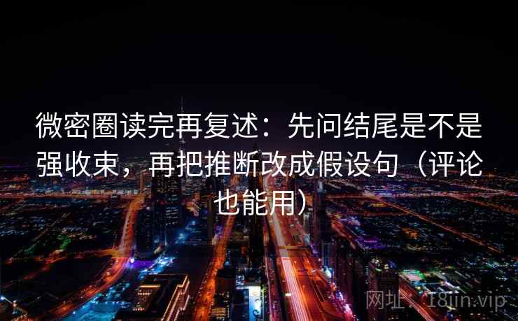 微密圈读完再复述：先问结尾是不是强收束，再把推断改成假设句（评论也能用）