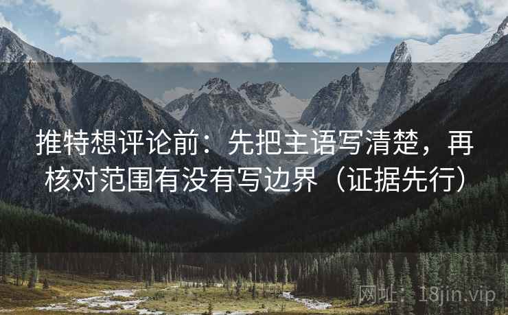推特想评论前：先把主语写清楚，再核对范围有没有写边界（证据先行）