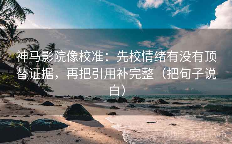 神马影院像校准：先校情绪有没有顶替证据，再把引用补完整（把句子说白）