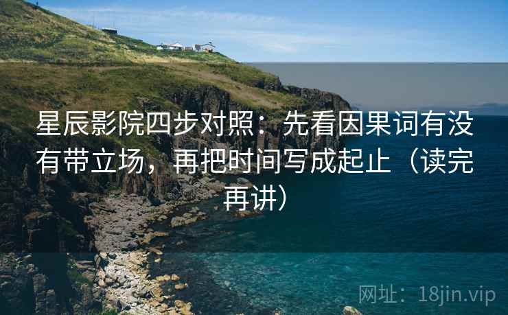 星辰影院四步对照：先看因果词有没有带立场，再把时间写成起止（读完再讲）