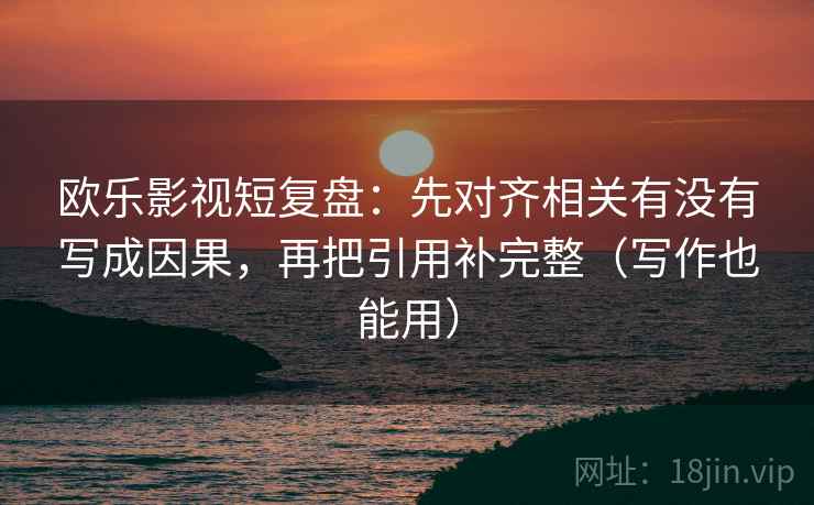 欧乐影视短复盘：先对齐相关有没有写成因果，再把引用补完整（写作也能用）