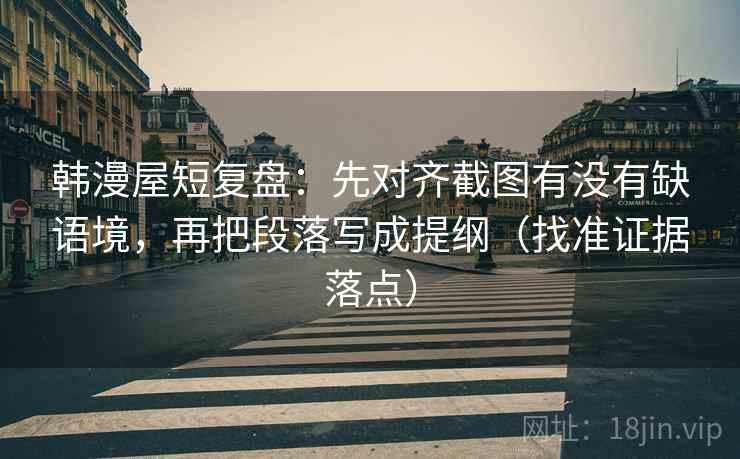韩漫屋短复盘：先对齐截图有没有缺语境，再把段落写成提纲（找准证据落点）