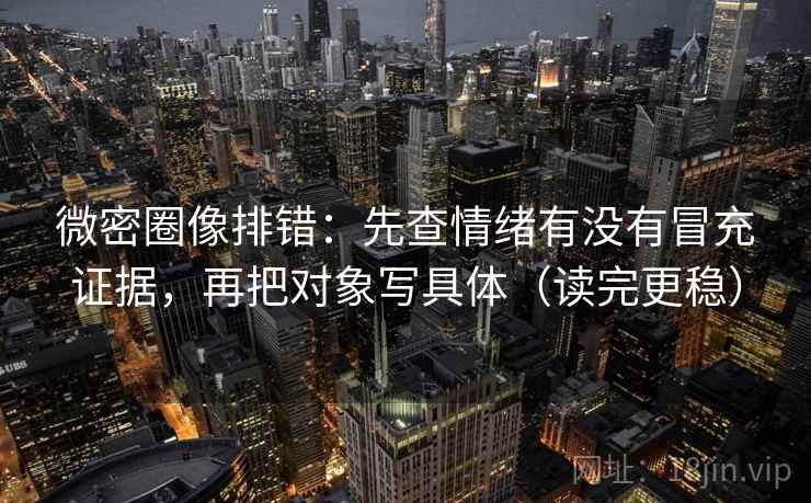 微密圈像排错：先查情绪有没有冒充证据，再把对象写具体（读完更稳）