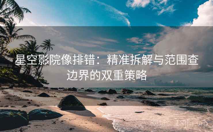 星空影院像排错：精准拆解与范围查边界的双重策略