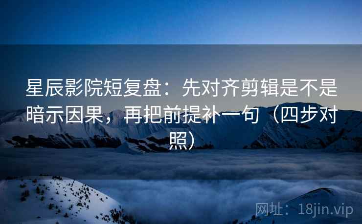 星辰影院短复盘：先对齐剪辑是不是暗示因果，再把前提补一句（四步对照）