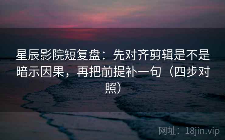 星辰影院短复盘：先对齐剪辑是不是暗示因果，再把前提补一句（四步对照）