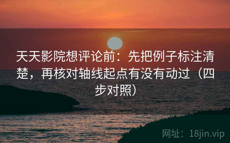 天天影院想评论前：先把例子标注清楚，再核对轴线起点有没有动过（四步对照）
