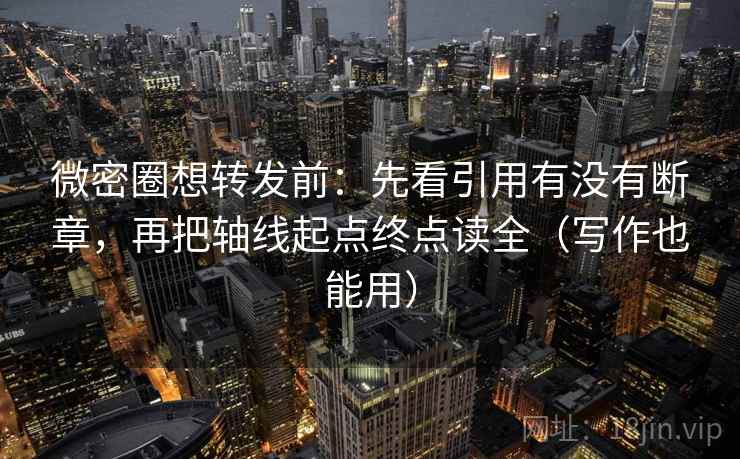 微密圈想转发前：先看引用有没有断章，再把轴线起点终点读全（写作也能用）