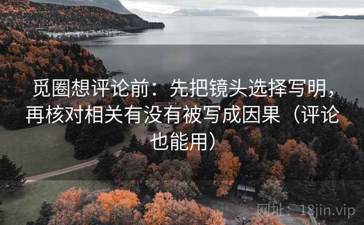 觅圈想评论前：先把镜头选择写明，再核对相关有没有被写成因果（评论也能用）