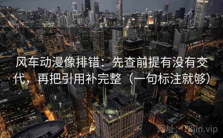 风车动漫像排错：先查前提有没有交代，再把引用补完整（一句标注就够）