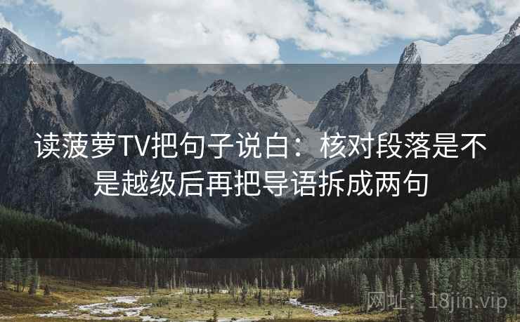 读菠萝TV把句子说白：核对段落是不是越级后再把导语拆成两句
