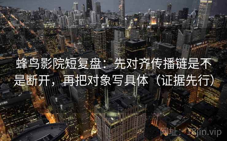 蜂鸟影院短复盘：先对齐传播链是不是断开，再把对象写具体（证据先行）