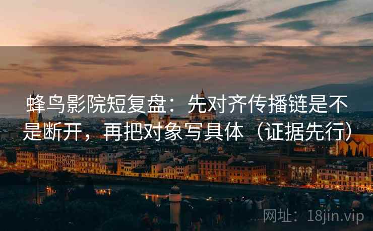蜂鸟影院短复盘：先对齐传播链是不是断开，再把对象写具体（证据先行）