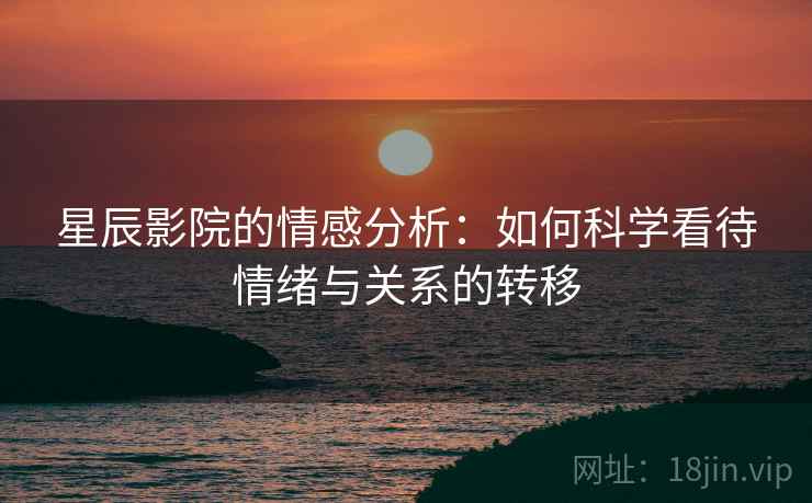 星辰影院的情感分析：如何科学看待情绪与关系的转移