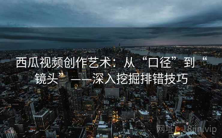 西瓜视频创作艺术：从“口径”到“镜头”——深入挖掘排错技巧