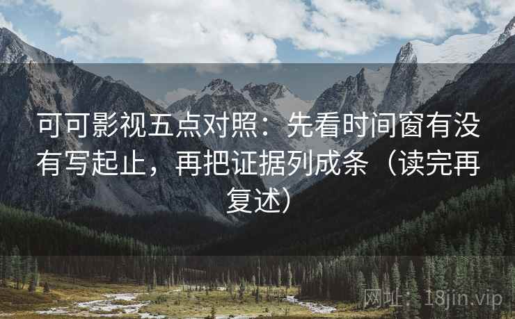 可可影视五点对照:先看时间窗有没有写起止,再把证据列成条(读完再复述) 可可影视五点对照:先看时间窗有没有写起止,再把证据列成条(读完再复述)