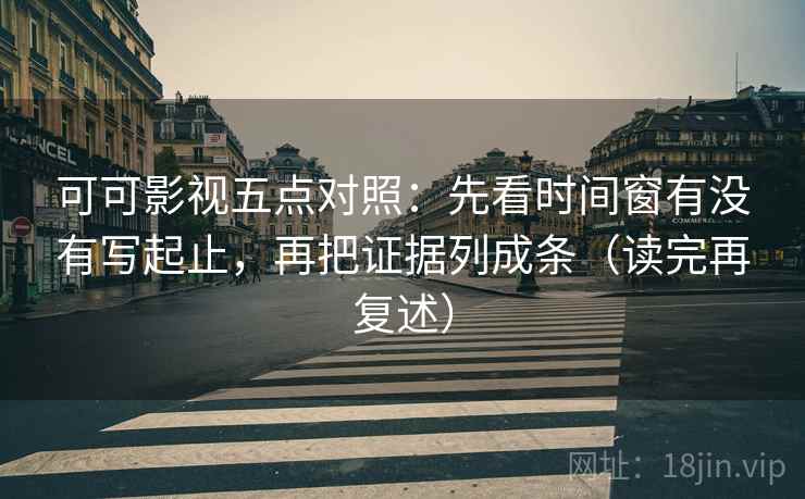 可可影视五点对照:先看时间窗有没有写起止,再把证据列成条(读完再复述) 可可影视五点对照:先看时间窗有没有写起止,再把证据列成条(读完再复述)