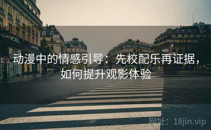 动漫中的情感引导：先校配乐再证据，如何提升观影体验