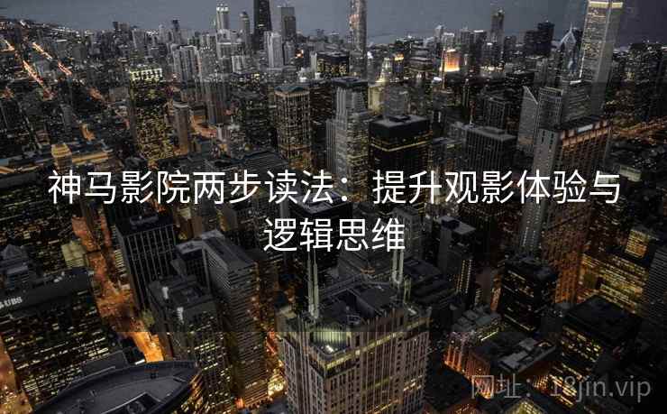 神马影院两步读法：提升观影体验与逻辑思维