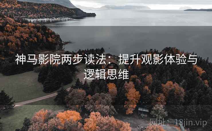 神马影院两步读法：提升观影体验与逻辑思维
