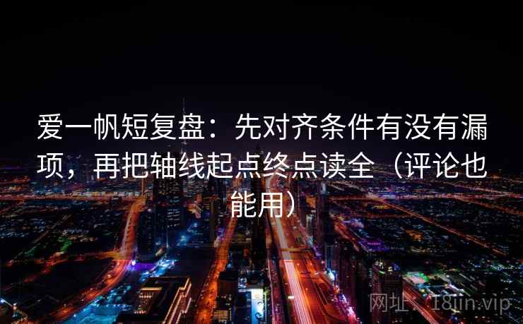 爱一帆短复盘：先对齐条件有没有漏项，再把轴线起点终点读全（评论也能用）