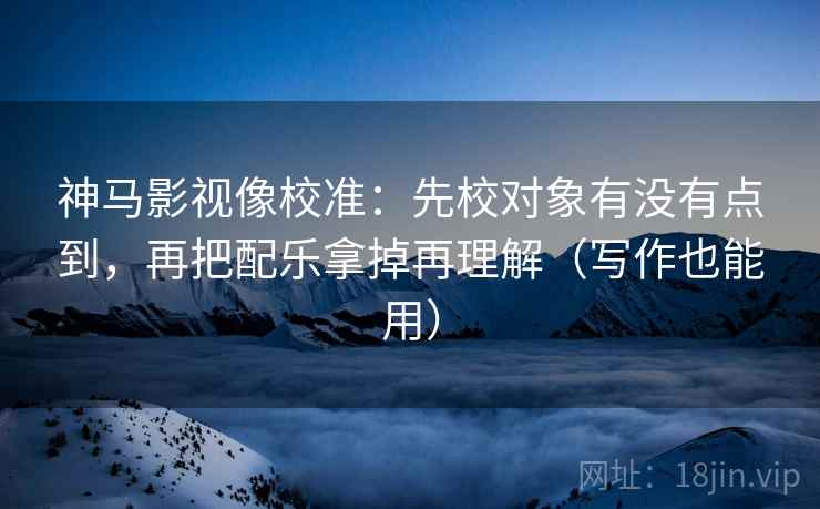 神马影视像校准:先校对象有没有点到,再把配乐拿掉再理解(写作也能用) 神马影视像校准:先校对象有没有点到,再把配乐拿掉再理解(写作也能用)