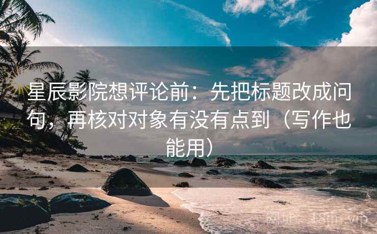 星辰影院想评论前:先把标题改成问句,再核对对象有没有点到(写作也能用) 星辰影院想评论前:先把标题改成问句,再核对对象有没有点到(写作也能用)