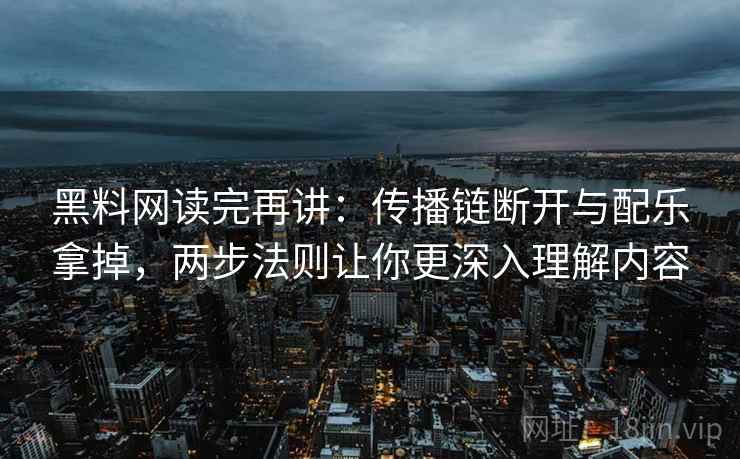 黑料网读完再讲：传播链断开与配乐拿掉，两步法则让你更深入理解内容