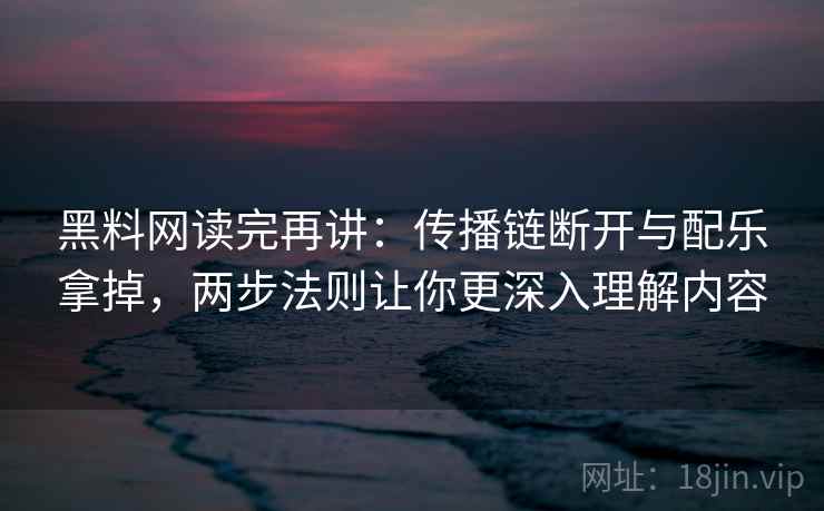 黑料网读完再讲:传播链断开与配乐拿掉,两步法则让你更深入理解内容 黑料网读完再讲:传播链断开与配乐拿掉,两步法则让你更深入理解内容