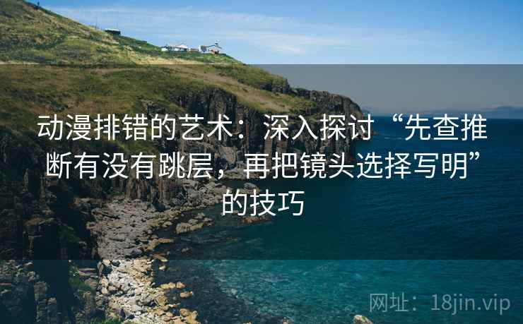 动漫排错的艺术：深入探讨“先查推断有没有跳层，再把镜头选择写明”的技巧
