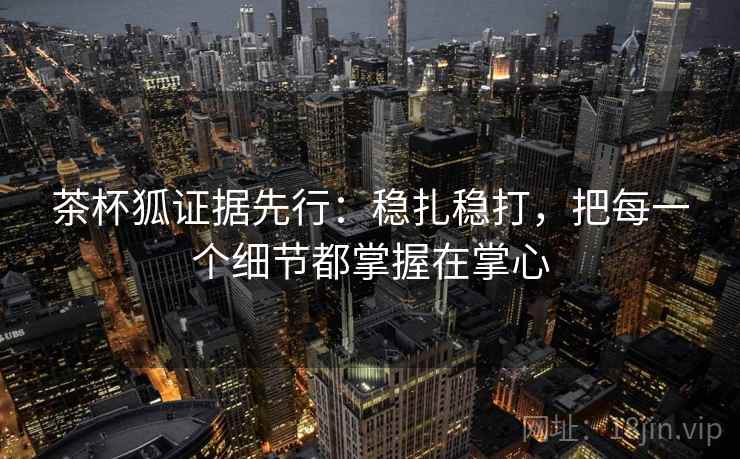 茶杯狐证据先行：稳扎稳打，把每一个细节都掌握在掌心