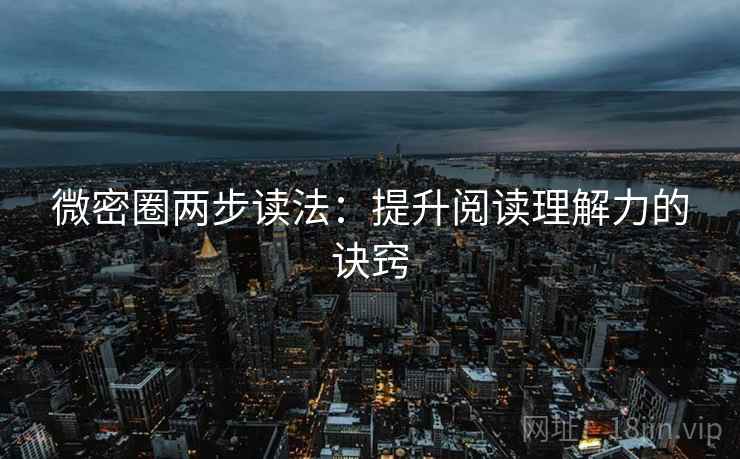 微密圈两步读法:提升阅读理解力的诀窍 微密圈两步读法:提升阅读理解力的诀窍