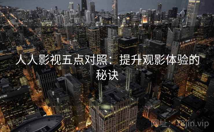 人人影视五点对照：提升观影体验的秘诀