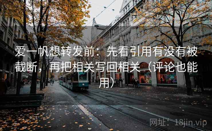 爱一帆想转发前:先看引用有没有被截断,再把相关写回相关(评论也能用) 爱一帆想转发前:先看引用有没有被截断,再把相关写回相关(评论也能用)