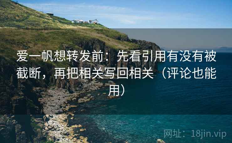爱一帆想转发前:先看引用有没有被截断,再把相关写回相关(评论也能用) 爱一帆想转发前:先看引用有没有被截断,再把相关写回相关(评论也能用)