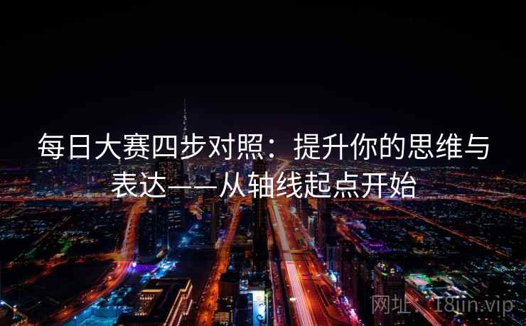 每日大赛四步对照：提升你的思维与表达——从轴线起点开始