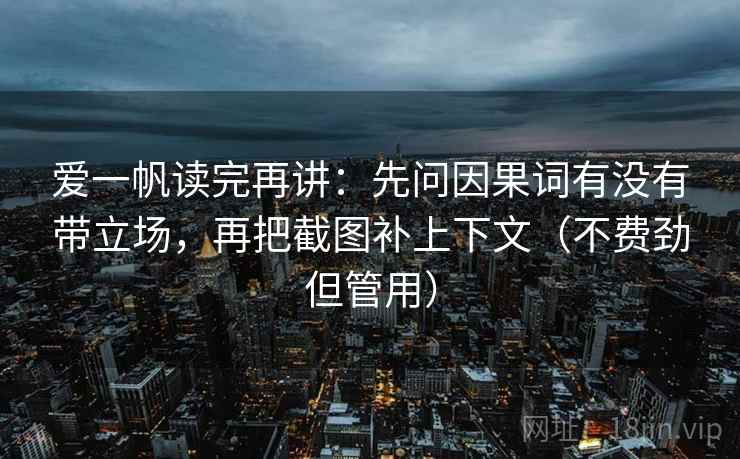 爱一帆读完再讲：先问因果词有没有带立场，再把截图补上下文（不费劲但管用）