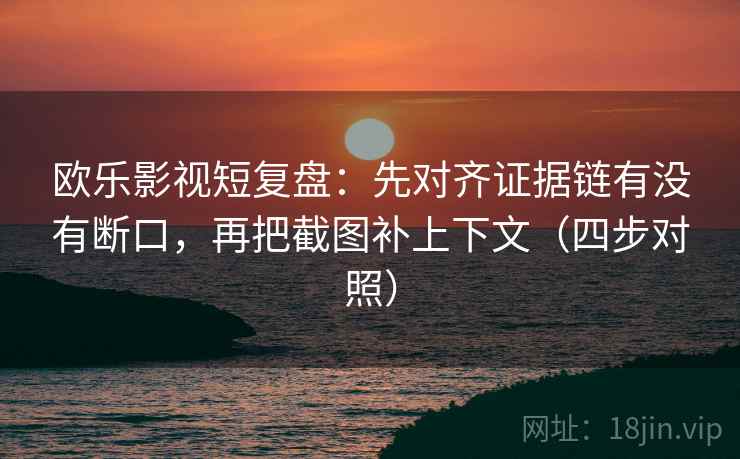 欧乐影视短复盘:先对齐证据链有没有断口,再把截图补上下文(四步对照) 欧乐影视短复盘:先对齐证据链有没有断口,再把截图补上下文(四步对照)