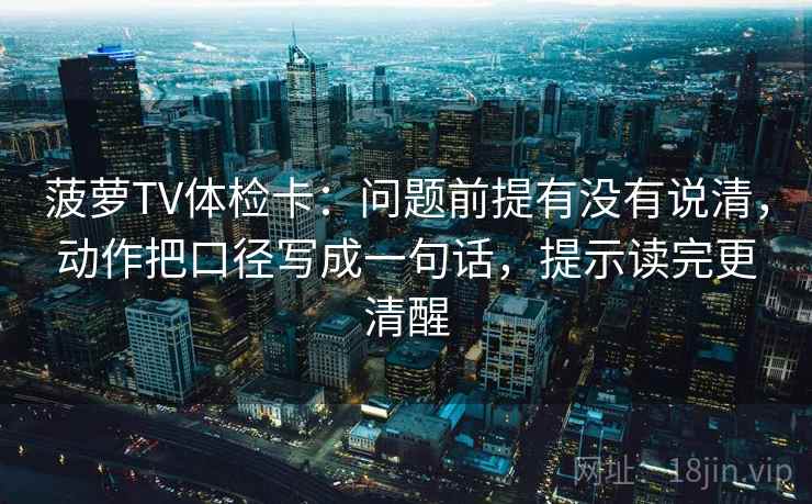 菠萝TV体检卡：问题前提有没有说清，动作把口径写成一句话，提示读完更清醒
