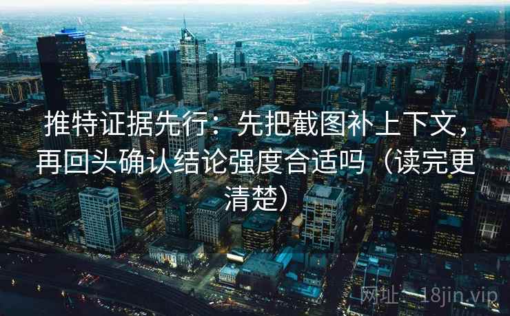 推特证据先行：先把截图补上下文，再回头确认结论强度合适吗（读完更清楚）